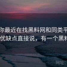 如果你最近在找黑料网和同类平台比一比 优缺点直接说，有一个黑料app