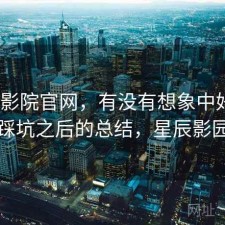 星辰影院官网，有没有想象中好用｜踩坑之后的总结，星辰影园