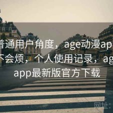 站在普通用户角度，age动漫app用久了会不会烦，个人使用记录，age动漫app最新版官方下载