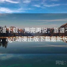 age动漫下载：用完再说，靠谱不靠谱，age动漫正版下载最新版