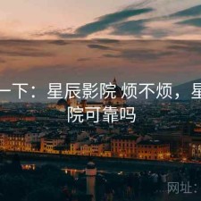 体验一下：星辰影院 烦不烦，星辰影院可靠吗