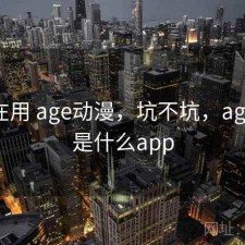 最近在用 age动漫，坑不坑，age动漫是什么app