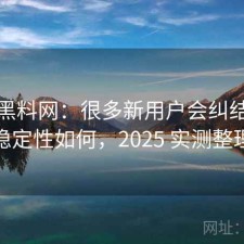聊聊黑料网：很多新用户会纠结整体稳定性如何，2025 实测整理