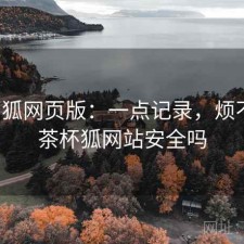 茶杯狐网页版：一点记录，烦不烦，茶杯狐网站安全吗