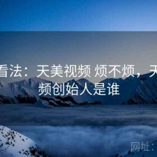 个人看法：天美视频 烦不烦，天美视频创始人是谁