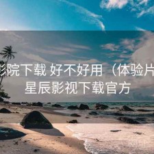 星辰影院下载 好不好用（体验片段），星辰影视下载官方