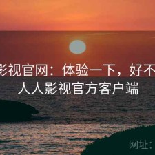 人人影视官网：体验一下，好不好用，人人影视官方客户端