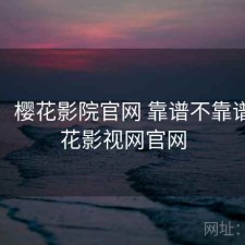 碎念：樱花影院官网 靠谱不靠谱，樱花影视网官网