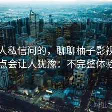 很多人私信问的，聊聊柚子影视下载哪些点会让人犹豫：不完整体验总结