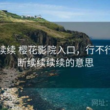 断断续续 樱花影院入口，行不行，断断续续续续的意思