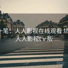 快速一笔：人人影视在线观看 坑不坑，人人影视tⅴ版