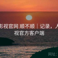 人人影视官网 顺不顺｜记录，人人影视官方客户端