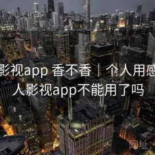 人人影视app 香不香｜个人用感，人人影视app不能用了吗