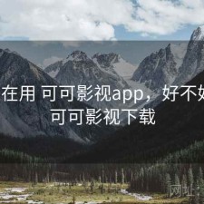 最近在用 可可影视app，好不好用，可可影视下载