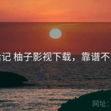用后记 柚子影视下载，靠谱不靠谱