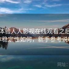 实际体验人人影视在线观看之后：整体稳定性如何，新手参考说明