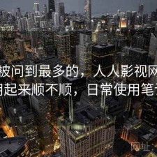 后台被问到最多的，人人影视网页版用起来顺不顺，日常使用笔记