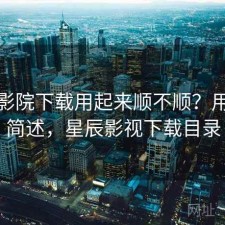 星辰影院下载用起来顺不顺？用后感简述，星辰影视下载目录