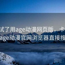 前后试了用age动漫网页版，卡不卡，age动漫官网浏览器直接搜