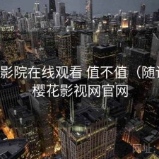 樱花影院在线观看 值不值（随记），樱花影视网官网