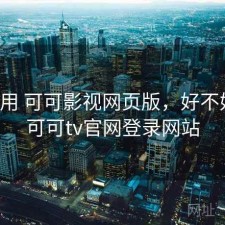反复用 可可影视网页版，好不好用，可可tv官网登录网站