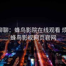 随便聊聊：蜂鸟影院在线观看 烦不烦，蜂鸟影视网页官网