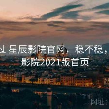 折腾过 星辰影院官网，稳不稳，星辰影院2021版首页