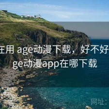 最近在用 age动漫下载，好不好用，age动漫app在哪下载