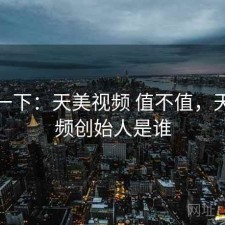 体验一下：天美视频 值不值，天美视频创始人是谁