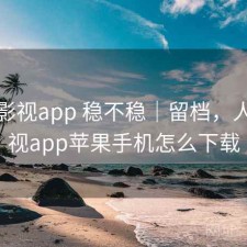 人人影视app 稳不稳｜留档，人人影视app苹果手机怎么下载