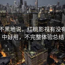 不吹不黑地说，红桃影视有没有想象中好用，不完整体验总结