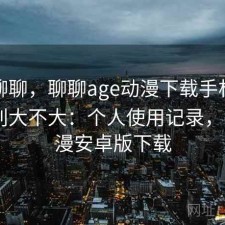 简单聊聊，聊聊age动漫下载手机和电脑差别大不大：个人使用记录，age动漫安卓版下载