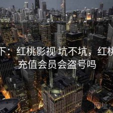 记录下：红桃影视 坑不坑，红桃影院充值会员会盗号吗