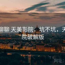 随便聊聊 天美影院，坑不坑，天美影院破解版