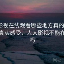 人人影视在线观看哪些地方真的方便？一些真实感受，人人影视不能在线看吗