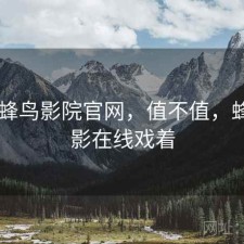 碎念 蜂鸟影院官网，值不值，蜂鸟电影在线戏着