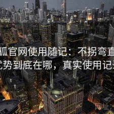 茶杯狐官网使用随记：不拐弯直接说优势到底在哪，真实使用记录