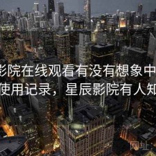 星辰影院在线观看有没有想象中好用？个人使用记录，星辰影院有人知道吗
