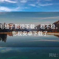 刚用用柚子影视下载，稳不稳，柚子影视安卓下载了