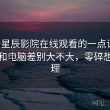 关于星辰影院在线观看的一点记录：手机和电脑差别大不大，零碎想法整理