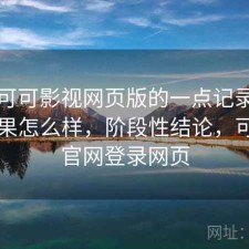 关于可可影视网页版的一点记录：实际效果怎么样，阶段性结论，可可tv官网登录网页