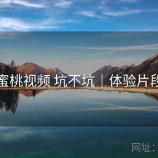 蜜桃视频 坑不坑｜体验片段