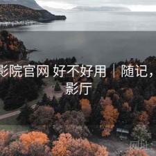 樱花影院官网 好不好用｜随记，樱花影厅
