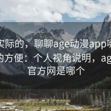说点实际的，聊聊age动漫app哪些地方真的方便：个人视角说明，age动漫官方网是哪个