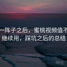 用了一阵子之后，蜜桃视频值不值得继续用，踩坑之后的总结