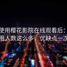 实际使用樱花影院在线观看后：为什么使用人数这么多，优缺点一次说明