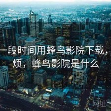 最近一段时间用蜂鸟影院下载，烦不烦，蜂鸟影院是什么