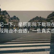 随手记一下，星辰影院下载现在这个阶段用合不合适，一些真实感受