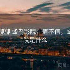 随便聊聊 蜂鸟影院，值不值，蜂鸟影院是什么
