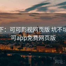 记录下：可可影视网页版 坑不坑，可可app免费网页版